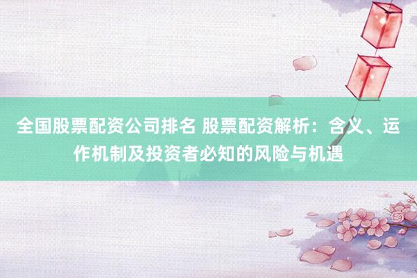 全国股票配资公司排名 股票配资解析：含义、运作机制及投资者必知的风险与机遇