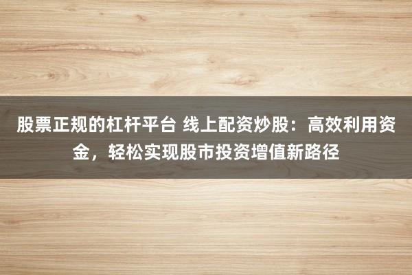 股票正规的杠杆平台 线上配资炒股：高效利用资金，轻松实现股市投资增值新路径