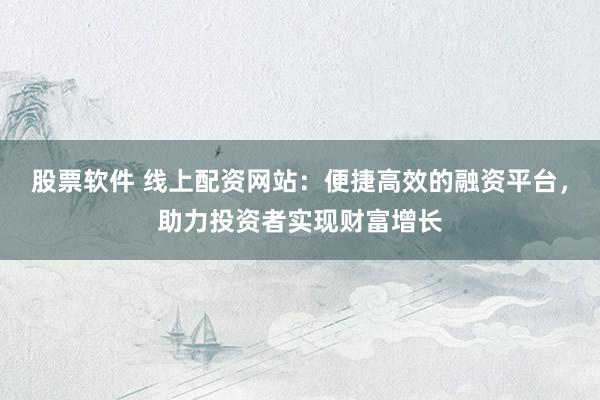 股票软件 线上配资网站：便捷高效的融资平台，助力投资者实现财富增长