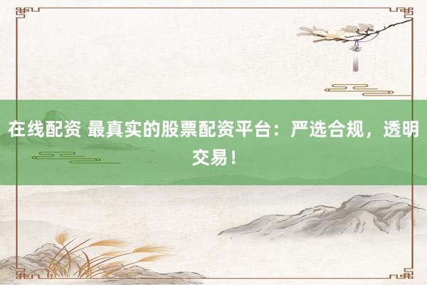 在线配资 最真实的股票配资平台：严选合规，透明交易！