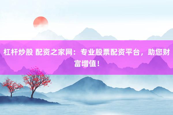 杠杆炒股 配资之家网：专业股票配资平台，助您财富增值！