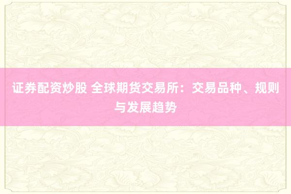 证券配资炒股 全球期货交易所：交易品种、规则与发展趋势