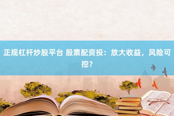 正规杠杆炒股平台 股票配资投：放大收益，风险可控？