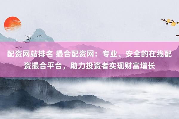 配资网站排名 撮合配资网：专业、安全的在线配资撮合平台，助力投资者实现财富增长