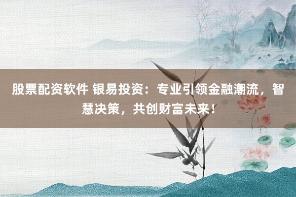 股票配资软件 银易投资：专业引领金融潮流，智慧决策，共创财富未来！