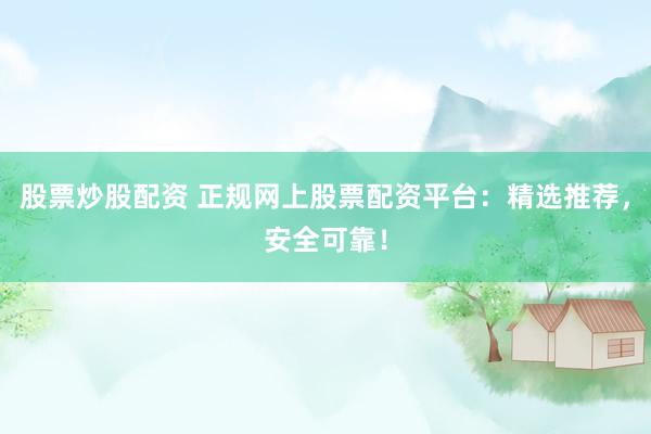 股票炒股配资 正规网上股票配资平台：精选推荐，安全可靠！
