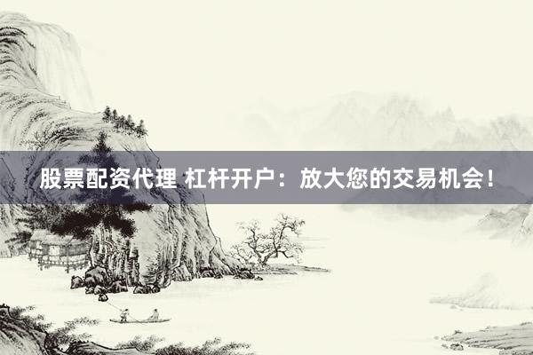 股票配资代理 杠杆开户：放大您的交易机会！