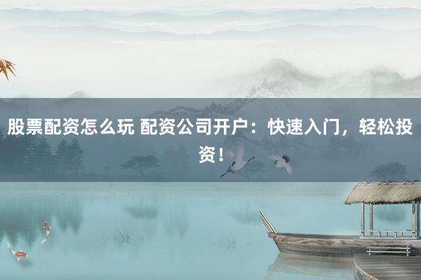 股票配资怎么玩 配资公司开户：快速入门，轻松投资！