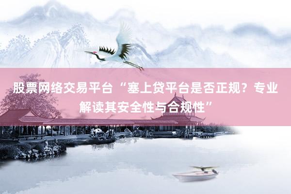股票网络交易平台 “塞上贷平台是否正规？专业解读其安全性与合规性”