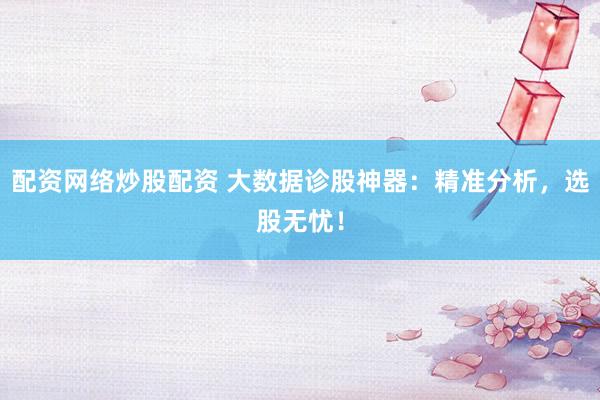 配资网络炒股配资 大数据诊股神器：精准分析，选股无忧！