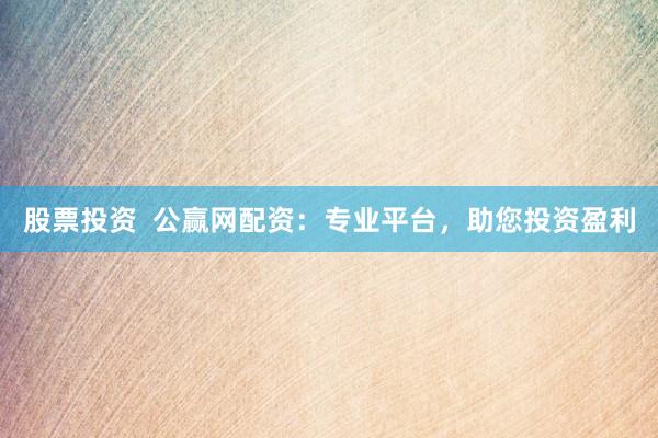 股票投资  公赢网配资：专业平台，助您投资盈利