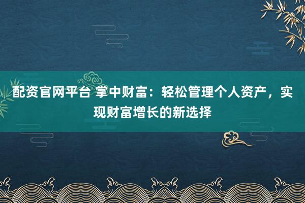 配资官网平台 掌中财富：轻松管理个人资产，实现财富增长的新选择