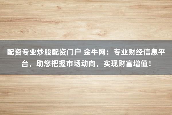 配资专业炒股配资门户 金牛网：专业财经信息平台，助您把握市场动向，实现财富增值！
