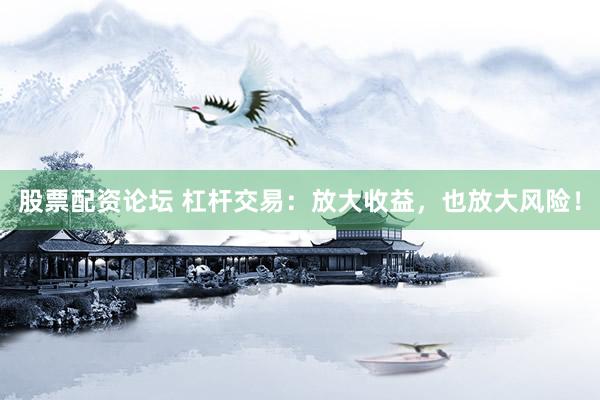 股票配资论坛 杠杆交易：放大收益，也放大风险！