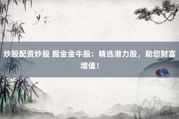 炒股配资炒股 掘金金牛股：精选潜力股，助您财富增值！