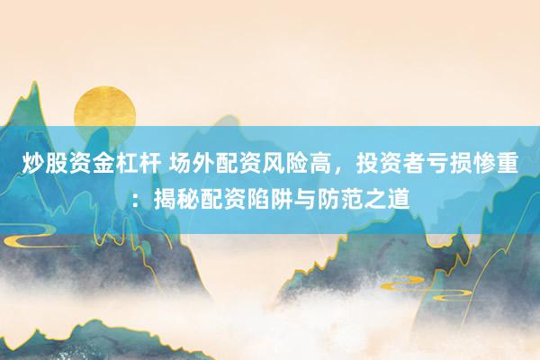 炒股资金杠杆 场外配资风险高，投资者亏损惨重：揭秘配资陷阱与防范之道