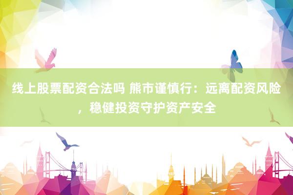 线上股票配资合法吗 熊市谨慎行：远离配资风险，稳健投资守护资产安全