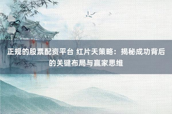 正规的股票配资平台 红片天策略：揭秘成功背后的关键布局与赢家思维