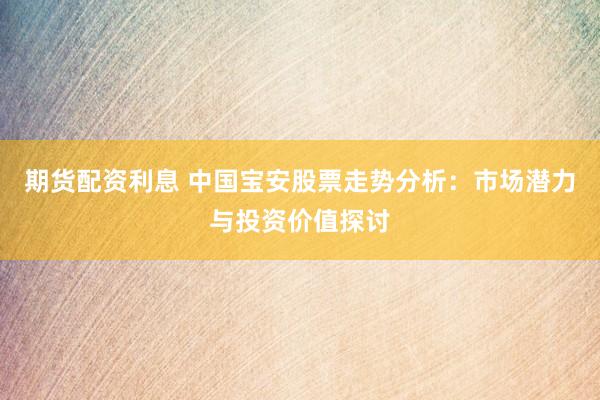 期货配资利息 中国宝安股票走势分析：市场潜力与投资价值探讨