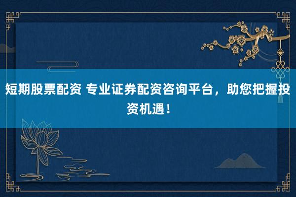 短期股票配资 专业证券配资咨询平台，助您把握投资机遇！
