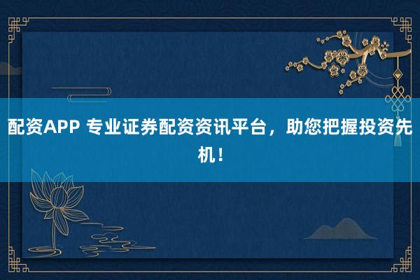 配资APP 专业证券配资资讯平台，助您把握投资先机！